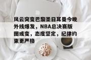 九游体育-包含风云突变巴黎圣日耳曼今晚外线爆发，NBA总决赛版图或变，态度坚定，纪律约束更严格的词条