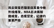 九游体育-包含风云突变巴黎圣日耳曼今晚外线爆发，NBA总决赛版图或变，态度坚定，纪律约束更严格的词条