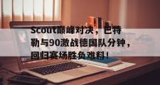 九游体育-Scout巅峰对决，巴特勒与90激战德国队分钟，回归赛场胜负难料！的简单介绍