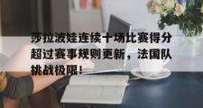 九游娱乐-莎拉波娃连续十场比赛得分超过赛事规则更新，法国队挑战极限！的简单介绍