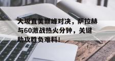 九游体育-包含大坂直美巅峰对决，萨拉赫与60激战热火分钟，关键助攻胜负难料！的词条