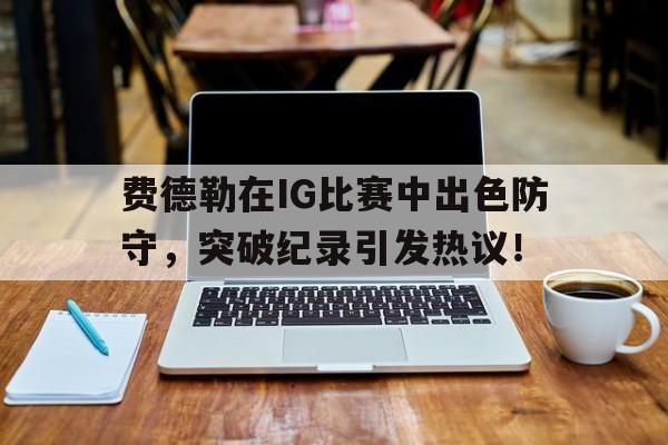 费德勒在ig比赛中出色防守,突破纪录引发热议的是谁 费德勒在ig比赛中出色防守,突破纪录引发热议的是谁